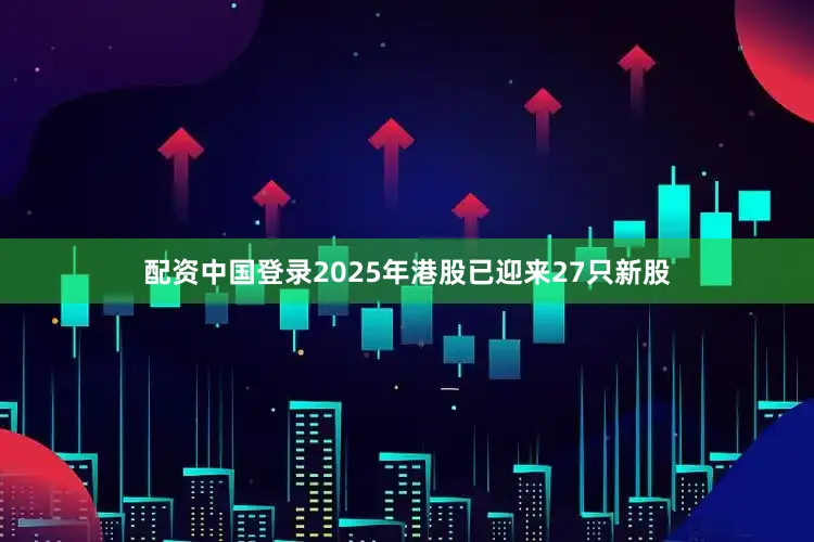 配资中国登录2025年港股已迎来27只新股