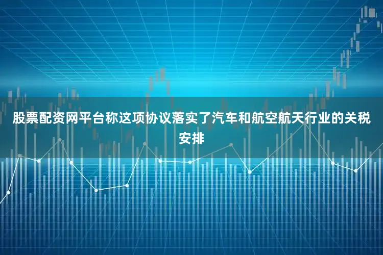 股票配资网平台称这项协议落实了汽车和航空航天行业的关税安排