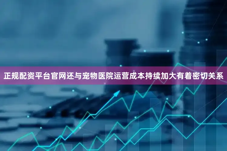 正规配资平台官网还与宠物医院运营成本持续加大有着密切关系