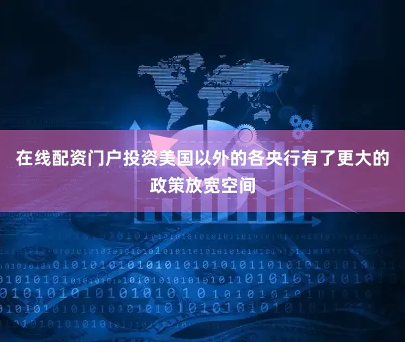 在线配资门户投资美国以外的各央行有了更大的政策放宽空间