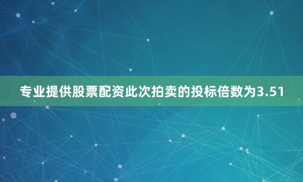 专业提供股票配资此次拍卖的投标倍数为3.51