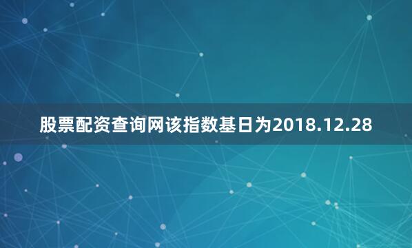 股票配资查询网该指数基日为2018.12.28
