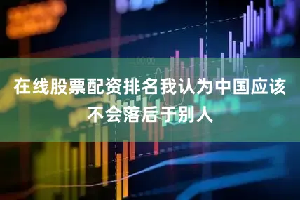 在线股票配资排名我认为中国应该不会落后于别人