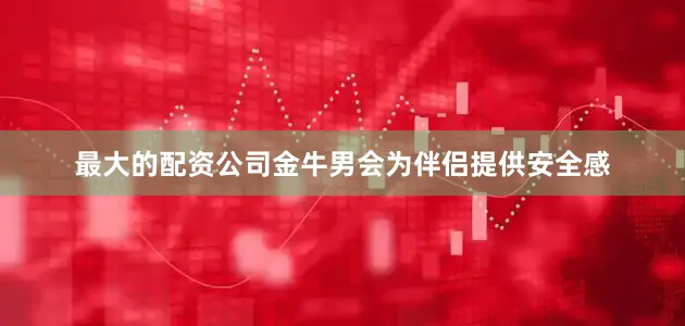 最大的配资公司金牛男会为伴侣提供安全感