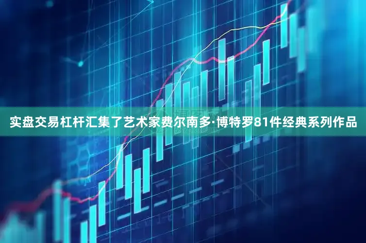 实盘交易杠杆汇集了艺术家费尔南多·博特罗81件经典系列作品