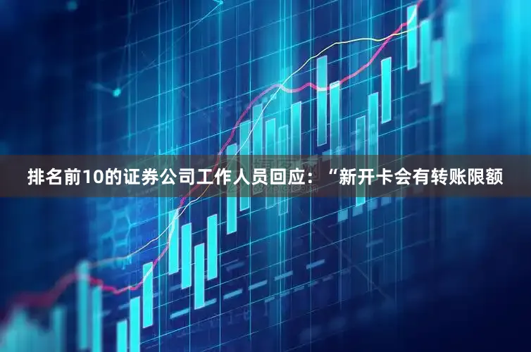 排名前10的证券公司工作人员回应：“新开卡会有转账限额