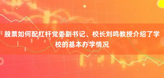 股票如何配杠杆党委副书记、校长刘鸣教授介绍了学校的基本办学情况