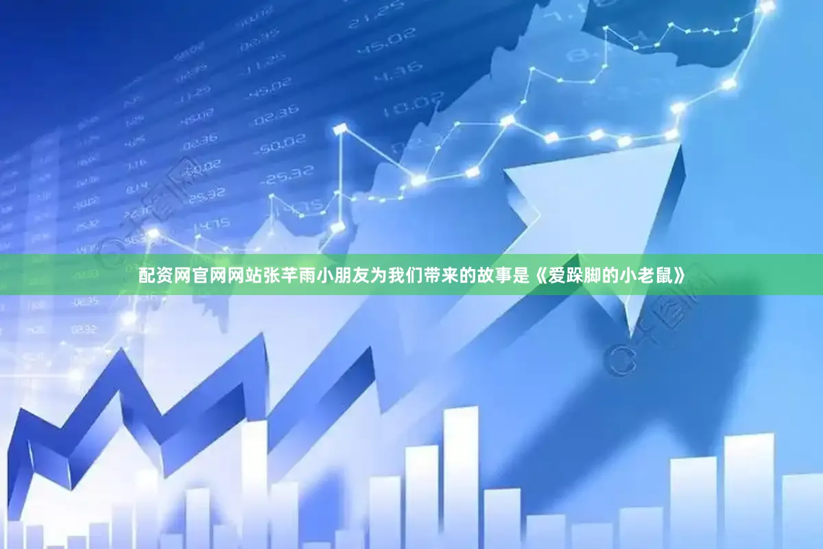 配资网官网网站张芊雨小朋友为我们带来的故事是《爱跺脚的小老鼠》