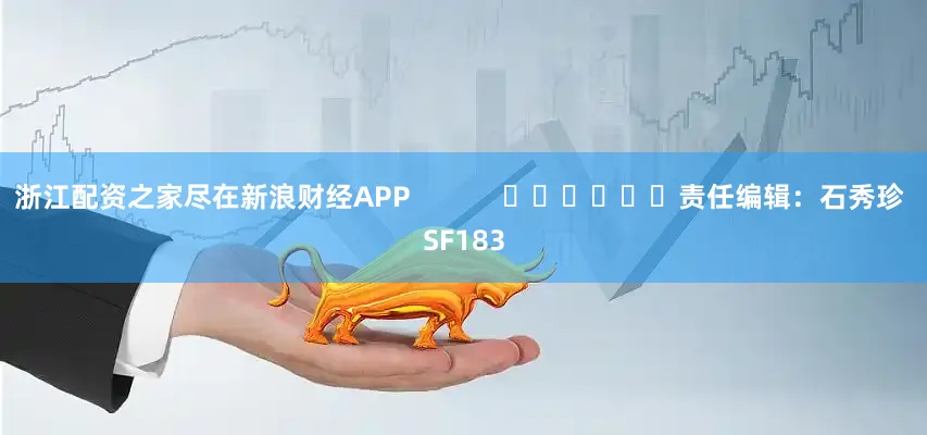 浙江配资之家尽在新浪财经APP            						责任编辑：石秀珍 SF183