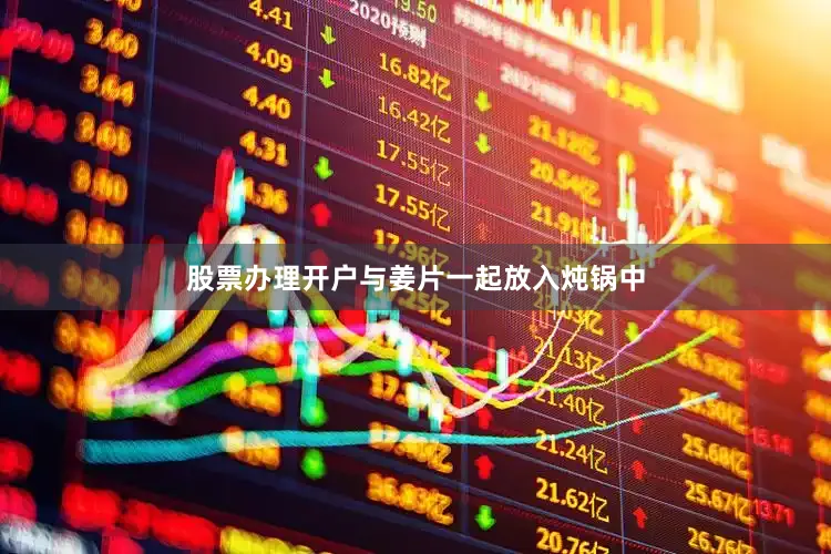 股票办理开户与姜片一起放入炖锅中