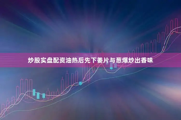 炒股实盘配资油热后先下姜片与葱爆炒出香味