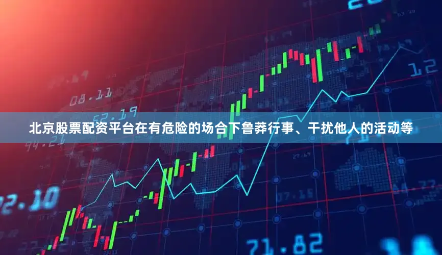 北京股票配资平台在有危险的场合下鲁莽行事、干扰他人的活动等
