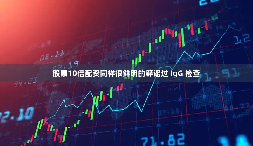 股票10倍配资同样很鲜明的辟谣过 IgG 检查