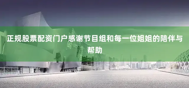 正规股票配资门户感谢节目组和每一位姐姐的陪伴与帮助