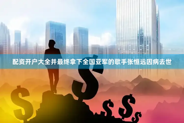 配资开户大全并最终拿下全国亚军的歌手张恒远因病去世
