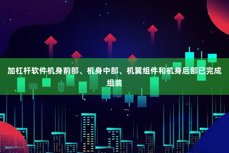加杠杆软件机身前部、机身中部、机翼组件和机身后部已完成组装