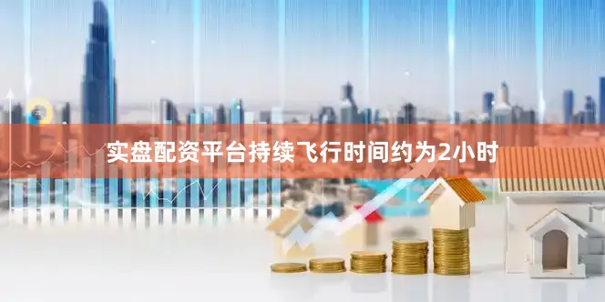 实盘配资平台持续飞行时间约为2小时