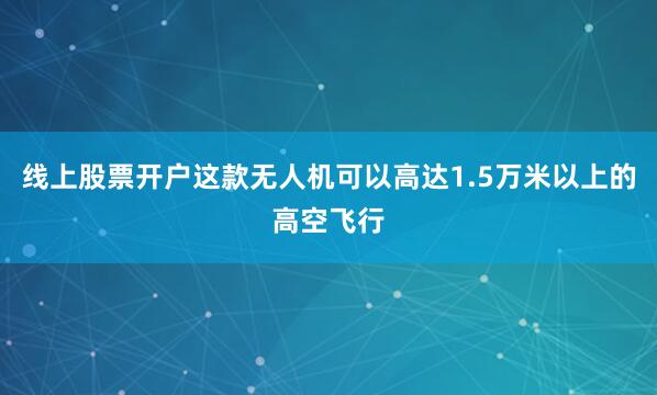 线上股票开户这款无人机可以高达1.5万米以上的高空飞行