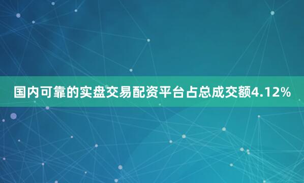 国内可靠的实盘交易配资平台占总成交额4.12%