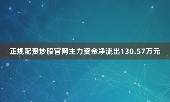 正规配资炒股官网主力资金净流出130.57万元