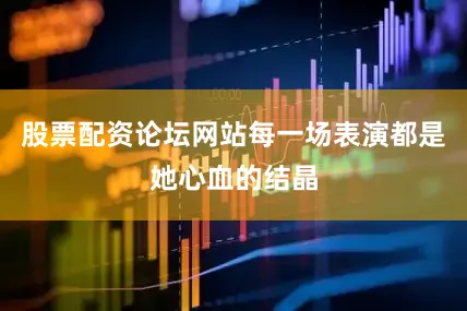 股票配资论坛网站每一场表演都是她心血的结晶