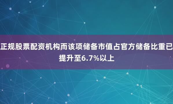 正规股票配资机构而该项储备市值占官方储备比重已提升至6.7%以上
