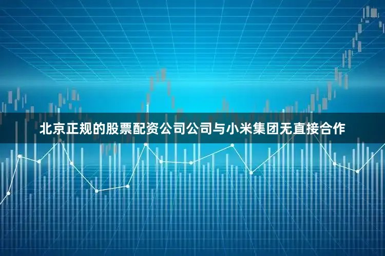 北京正规的股票配资公司公司与小米集团无直接合作