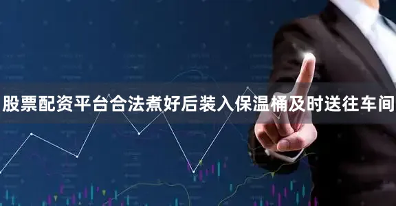 股票配资平台合法煮好后装入保温桶及时送往车间