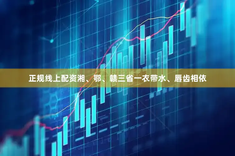 正规线上配资湘、鄂、赣三省一衣带水、唇齿相依