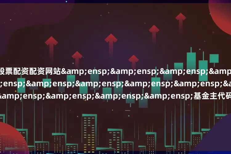 股票配资配资网站&ensp;&ensp;&ensp;&ensp;&ensp;&ensp;&ensp;&ensp;&ensp;&ensp;&ensp;&ensp;&ensp;&ensp;&ensp;&ensp;基金主代码&ensp;&ensp;&en