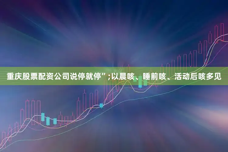 重庆股票配资公司说停就停”;以晨咳、睡前咳、活动后咳多见