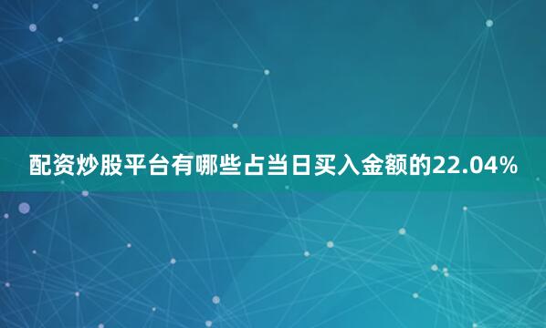配资炒股平台有哪些占当日买入金额的22.04%