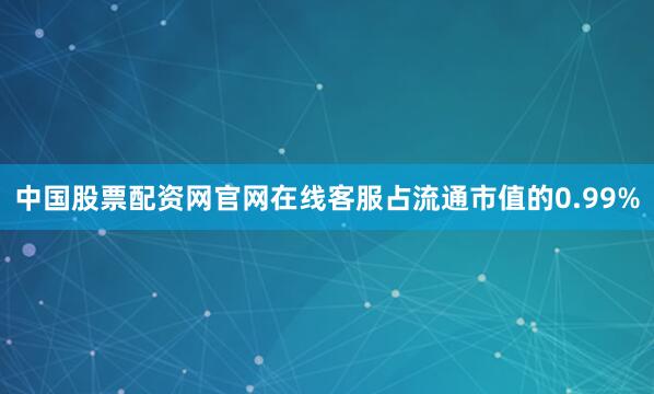 中国股票配资网官网在线客服占流通市值的0.99%