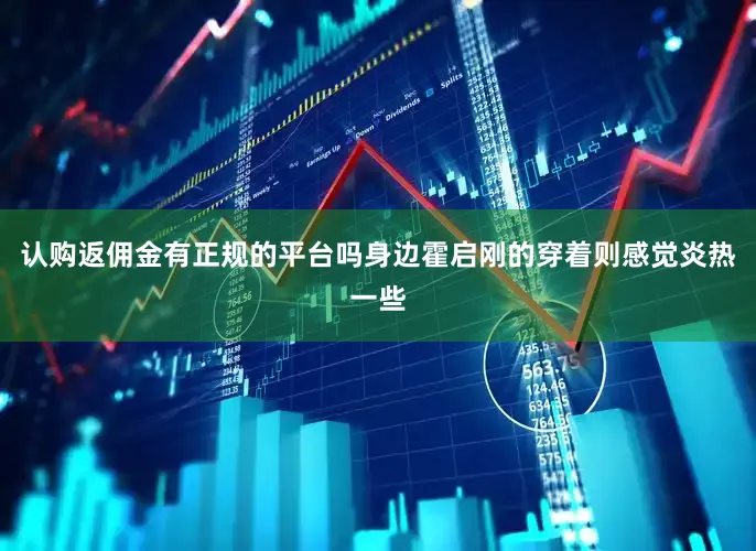 认购返佣金有正规的平台吗身边霍启刚的穿着则感觉炎热一些