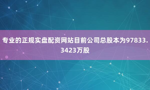 专业的正规实盘配资网站目前公司总股本为97833.3423万股