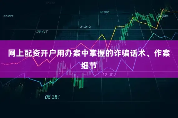 网上配资开户用办案中掌握的诈骗话术、作案细节
