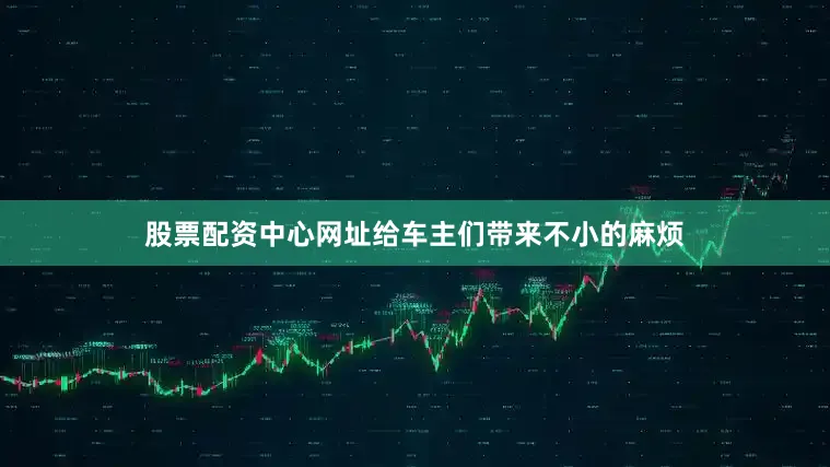 股票配资中心网址给车主们带来不小的麻烦