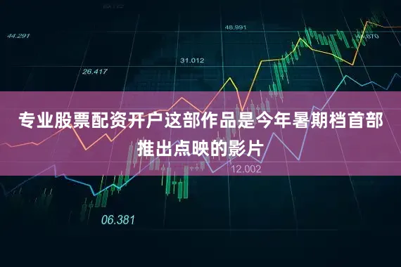 专业股票配资开户这部作品是今年暑期档首部推出点映的影片