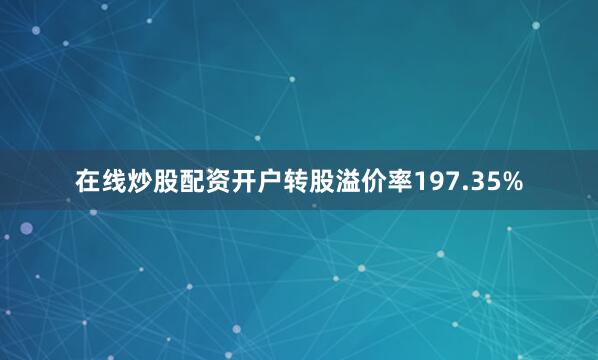 在线炒股配资开户转股溢价率197.35%