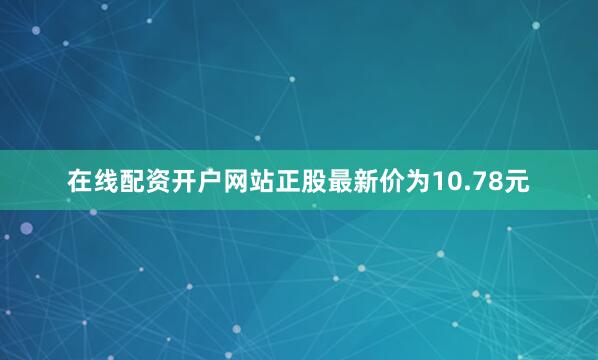 在线配资开户网站正股最新价为10.78元