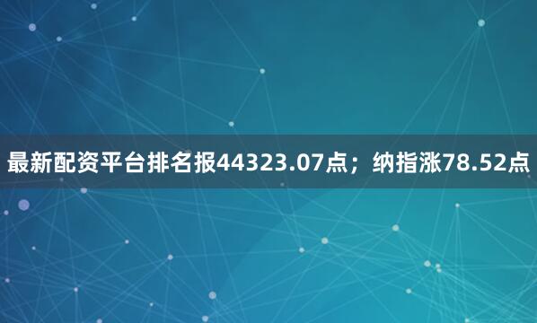 最新配资平台排名报44323.07点；纳指涨78.52点