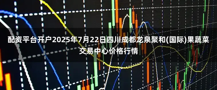 配资平台开户2025年7月22日四川成都龙泉聚和(国际)果蔬菜交易中心价格行情