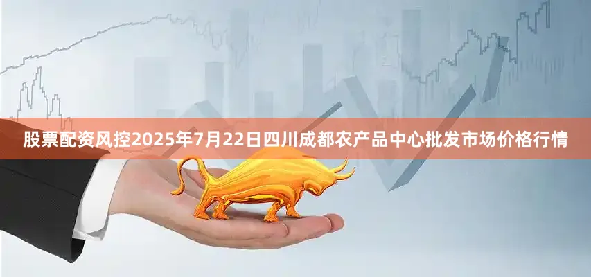 股票配资风控2025年7月22日四川成都农产品中心批发市场价格行情