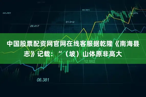中国股票配资网官网在线客服据乾隆《南海县志》记载：“（坡）山体原非高大