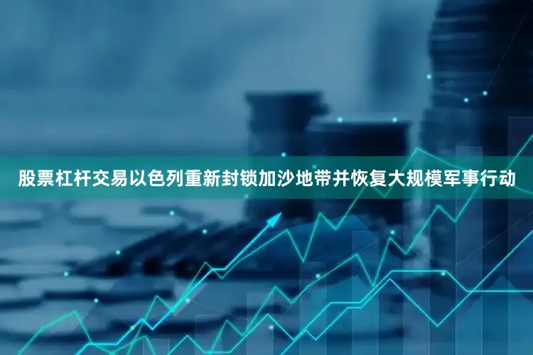 股票杠杆交易以色列重新封锁加沙地带并恢复大规模军事行动