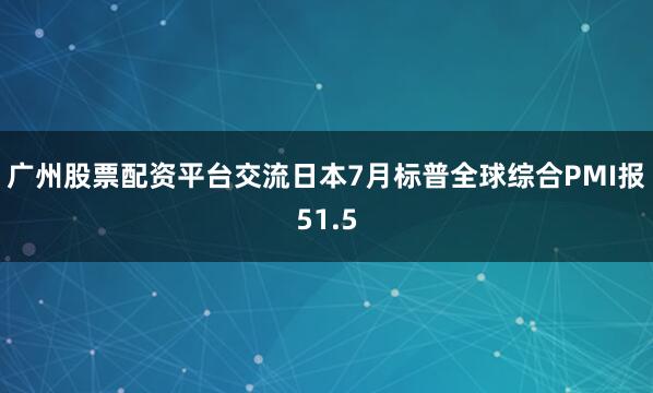 广州股票配资平台交流日本7月标普全球综合PMI报51.5