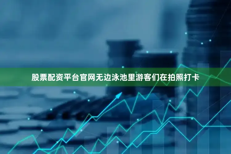 股票配资平台官网无边泳池里游客们在拍照打卡