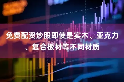 免费配资炒股即使是实木、亚克力、复合板材等不同材质
