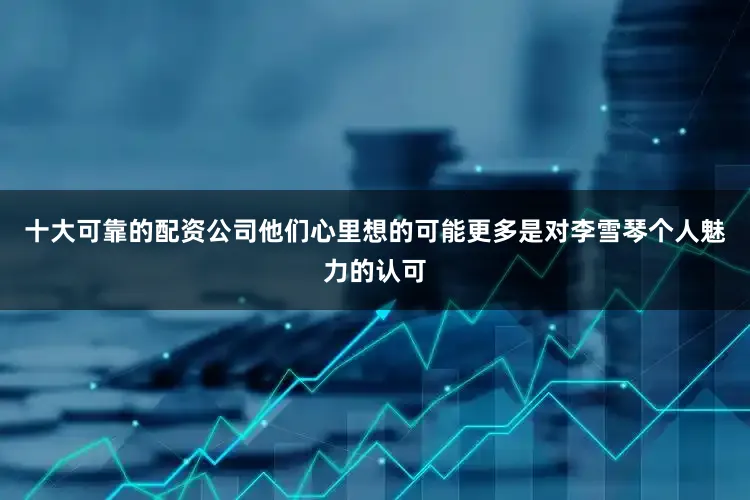 十大可靠的配资公司他们心里想的可能更多是对李雪琴个人魅力的认可