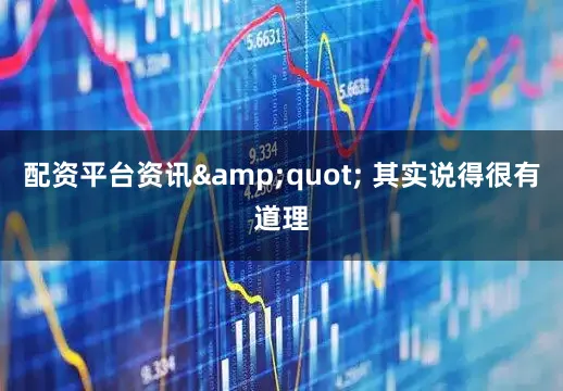 配资平台资讯&quot; 其实说得很有道理